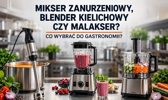 Mikser zanurzeniowy, blender kielichowy czy malakser – co wybrać do gastronomii?