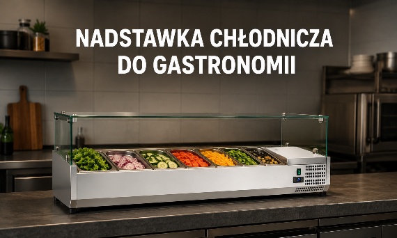 Nadstawka chłodnicza do gastronomii – jak wybrać? Rodzaje i zastosowania